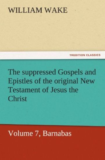 The Suppressed Gospels and Epistles of the Original New Testament of Jesus the Christ, Volume 7, Barnabas