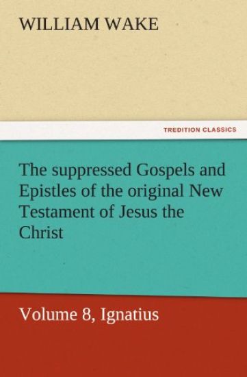 The Suppressed Gospels and Epistles of the Original New Testament of Jesus the Christ, Volume 8, Ignatius