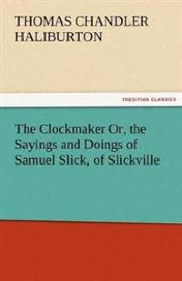 The Clockmaker Or, the Sayings and Doings of Samuel Slick, of Slickville