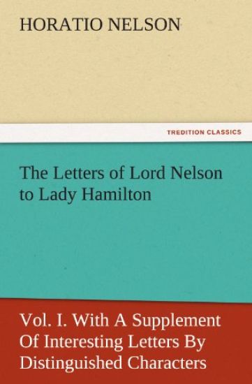 The Letters of Lord Nelson to Lady Hamilton, Vol. I. with a Supplement of Interesting Letters by Distinguished Characters