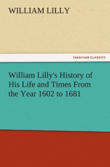 William Lilly's History of His Life and Times from the Year 1602 to 1681