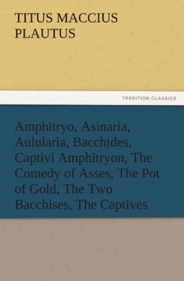Amphitryo, Asinaria, Aulularia, Bacchides, Captivi Amphitryon, the Comedy of Asses, the Pot of Gold, the Two Bacchises, the Captives – Titus Maccius Plautus, kirjan kansikuva
