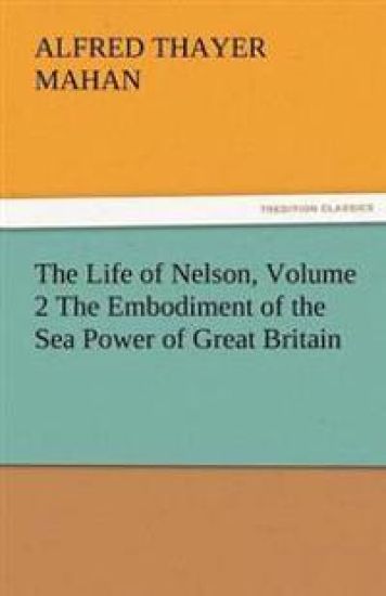 The Life of Nelson, Volume 2 the Embodiment of the Sea Power of Great Britain