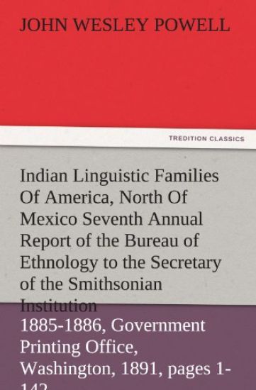 Indian Linguistic Families of America, North of Mexico Seventh Annual Report of the Bureau of Ethnology to the Secretary of the Smithsonian Institutio