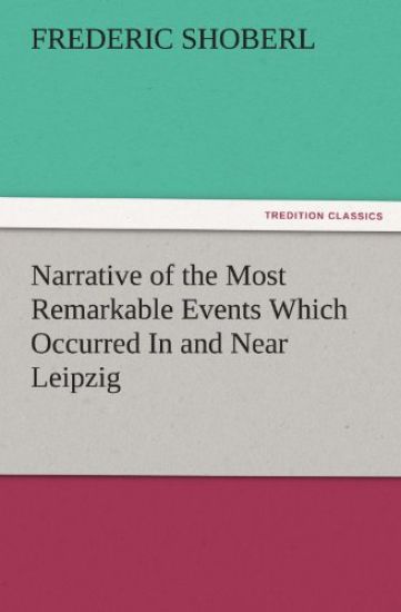 Narrative of the Most Remarkable Events Which Occurred in and Near Leipzig Immediately Before, During, and Subsequent To, the Sanguinary Series of Eng