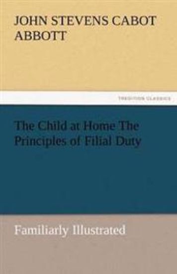 The Child at Home the Principles of Filial Duty, Familiarly Illustrated