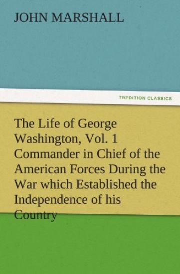 The Life of George Washington, Vol. 1 Commander in Chief of the American Forces During the War Which Established the Independence of His Country and F
