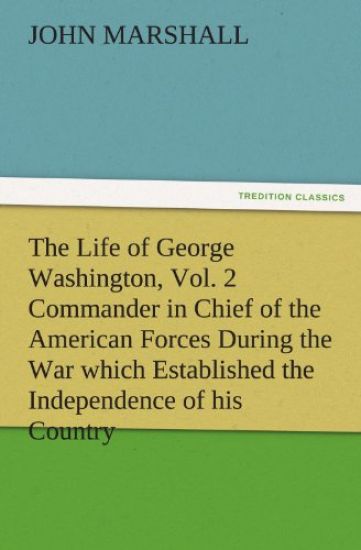 The Life of George Washington, Vol. 2 Commander in Chief of the American Forces During the War Which Established the Independence of His Country and F