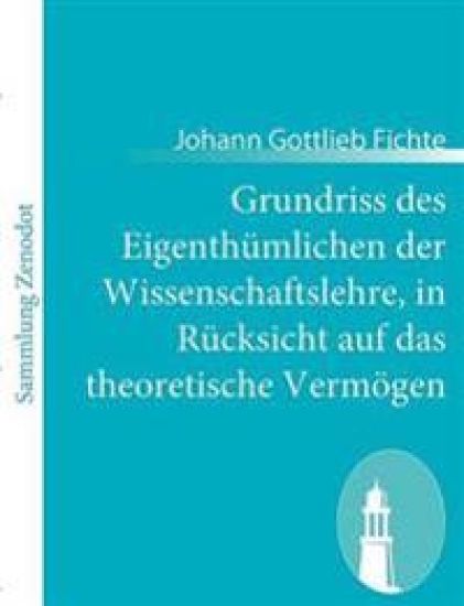 Grundriss des Eigenthümlichen der Wissenschaftslehre, in Rücksicht auf das theoretische Vermögen
