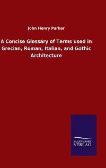 A Concise Glossary of Terms used in Grecian, Roman, Italian, and Gothic Architecture
