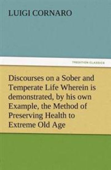 Discourses on a Sober and Temperate Life Wherein is demonstrated, by his own Example, the Method of Preserving Health to Extreme Old Age