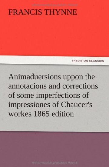 Animaduersions uppon the annotacions and corrections of some imperfections of impressiones of Chaucer's workes 1865 edition