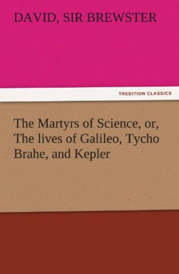 The Martyrs of Science, Or, the Lives of Galileo, Tycho Brahe, and Kepler