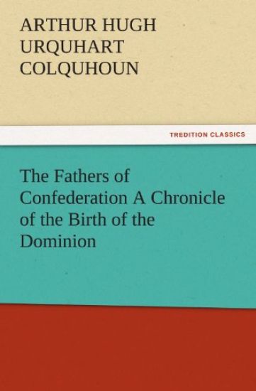 The Fathers of Confederation a Chronicle of the Birth of the Dominion