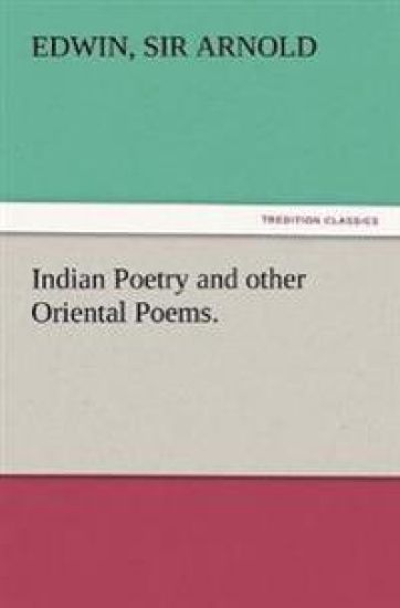 Indian Poetry Containing The Indian Song of Songs, from the Sanskrit of the Gîta Govinda of Jayadeva, Two books from The Iliad Of India (Mahábhárata), Proverbial Wisdom from the Shlokas of the Hitopadesa, and other Oriental Poems.