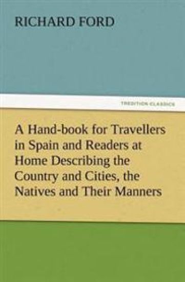 A Hand-book for Travellers in Spain and Readers at Home Describing the Country and Cities, the Natives and Their Manners, the Antiquities, Religion, Legends, Fine Arts, Literature, Sports, and Gastronomy, with Notices on Spanish History