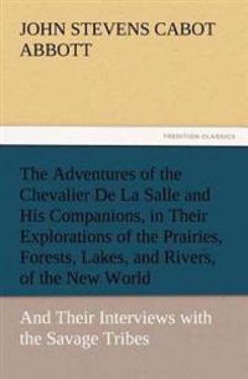 The Adventures of the Chevalier De La Salle and His Companions, in Their Explorations of the Prairies, Forests, Lakes, and Rivers, of the New World, and Their Interviews with the Savage Tribes, Two Hundred Years Ago