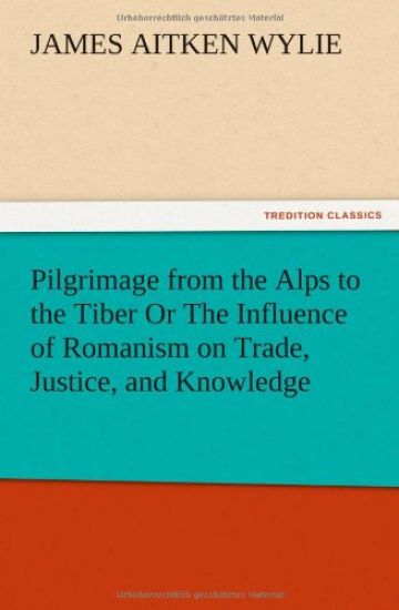 Pilgrimage from the Alps to the Tiber Or The Influence of Romanism on Trade, Justice, and Knowledge