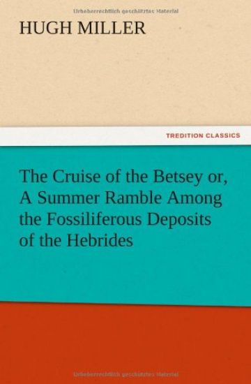 The Cruise of the Betsey or, A Summer Ramble Among the Fossiliferous Deposits of the Hebrides. With Rambles of a Geologist or, Ten Thousand Miles Over the Fossiliferous Deposits of Scotland