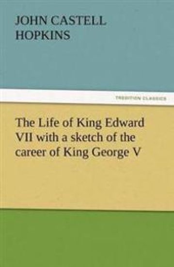 The Life of King Edward VII with a Sketch of the Career of King George V