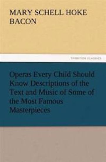 Operas Every Child Should Know Descriptions of the Text and Music of Some of the Most Famous Masterpieces