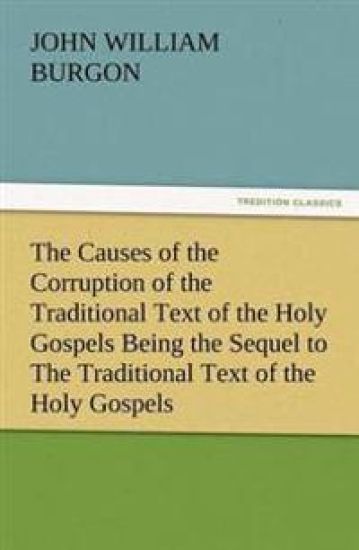 The Causes of the Corruption of the Traditional Text of the Holy Gospels Being the Sequel to the Traditional Text of the Holy Gospels