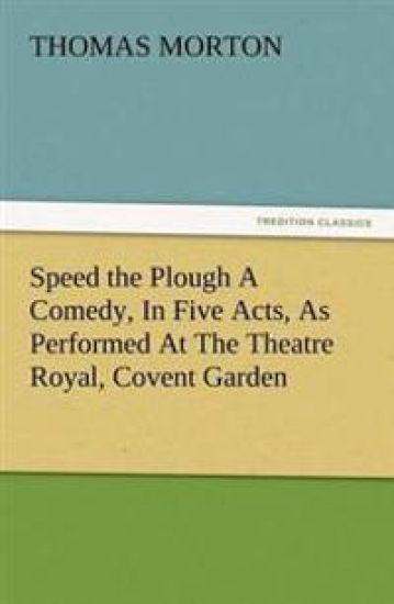 Speed the Plough a Comedy, in Five Acts, as Performed at the Theatre Royal, Covent Garden