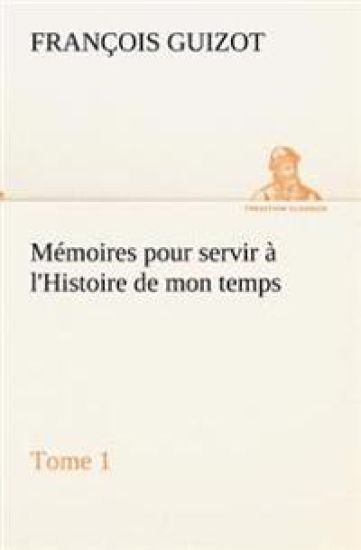 Mémoires pour servir à l'Histoire de mon temps (Tome 1)