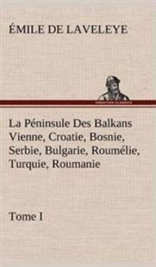 La Péninsule Des Balkans Vienne, Croatie, Bosnie, Serbie, Bulgarie, Roumélie, Turquie, Roumanie - Tome I