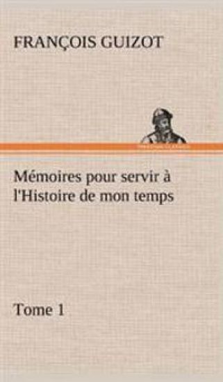 Mémoires pour servir à l'Histoire de mon temps (Tome 1)