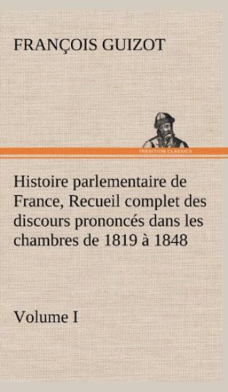 Histoire parlementaire de France, Volume I. Recueil complet des discours prononcés dans les chambres de 1819 à 1848