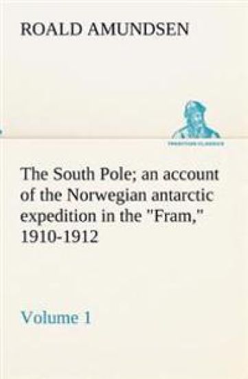 The South Pole; an account of the Norwegian antarctic expedition in the Fram, 1910-1912 - Volume 1