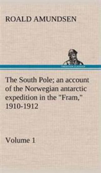 The South Pole; an account of the Norwegian antarctic expedition in the "Fram," 1910-1912 - Volume 1