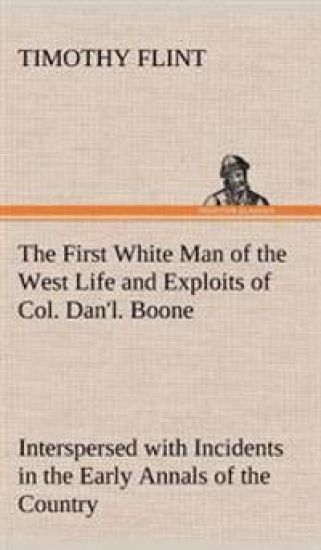 The First White Man of the West Life and Exploits of Col. Dan'l. Boone, the First Settler of Kentucky; Interspersed with Incidents in the Early Annals of the Country.