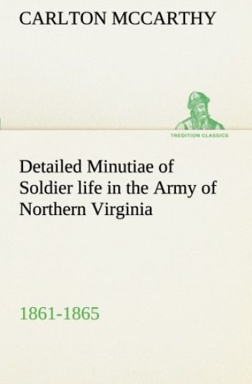 Detailed Minutiae of Soldier life in the Army of Northern Virginia, 1861-1865