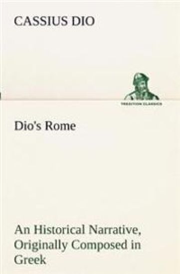Dio's Rome, Volume 6 An Historical Narrative Originally Composed in Greek During The Reigns of Septimius Severus, Geta and Caracalla, Macrinus, Elagabalus And Alexander Severus