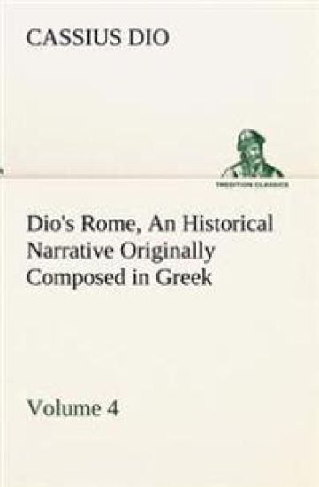 Dio's Rome, Volume 4 An Historical Narrative Originally Composed in Greek During the Reigns of Septimius Severus, Geta and Caracalla, Macrinus, Elagabalus and Alexander Severus
