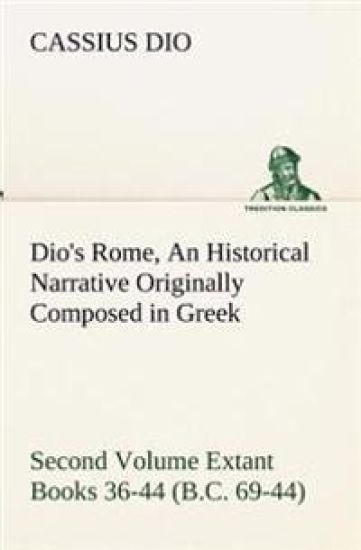 Dio's Rome, Volume 2 An Historical Narrative Originally Composed in Greek During the Reigns of Septimius Severus, Geta and Caracalla, Macrinus, Elagabalus and Alexander Severus and Now Presented in English Form. Second Volume Extant Books 36-44 (B.C. 69-4