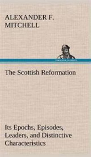 The Scottish Reformation Its Epochs, Episodes, Leaders, and Distinctive Characteristics