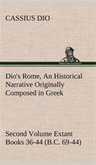 Dio's Rome, Volume 2 An Historical Narrative Originally Composed in Greek During the Reigns of Septimius Severus, Geta and Caracalla, Macrinus, Elagabalus and Alexander Severus and Now Presented in English Form. Second Volume Extant Books 36-44 (B.C. 69-4