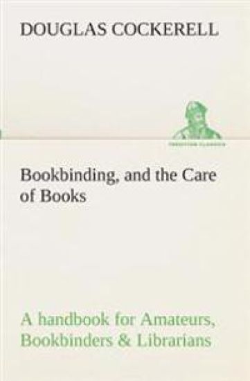 Bookbinding, and the Care of Books A handbook for Amateurs, Bookbinders & Librarians