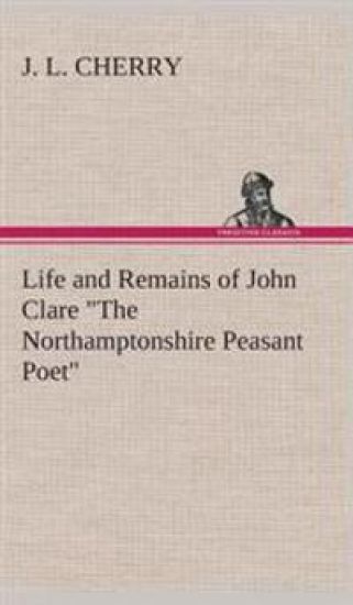 Life and Remains of John Clare "The Northamptonshire Peasant Poet"