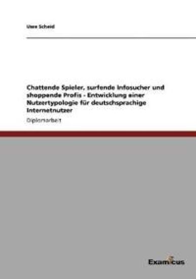 Chattende Spieler, surfende Infosucher und shoppende Profis - Entwicklung einer Nutzertypologie für deutschsprachige Internetnutzer