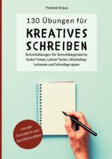 130 Übungen für Kreatives Schreiben: Schreibübungen für Schreibbegeisterte, Autorinnen, Autoren, Lehrerinnen, Lehrer, Workshop-Leitende und Schreibgru