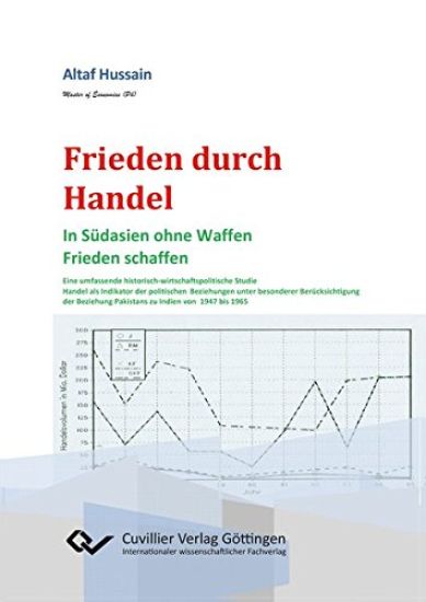 Frieden durch Handel. In Südasien ohne Waffen Frieden schaffen. Eine umfassende historisch-wirtschaftspolitische Studie Handel als Indikator der politischen Beziehungen unter besonderer Berücksichtigung der Beziehung Pakistans zu Indien von 1947 bis 1965