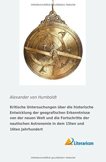 Kritische Untersuchungen über die historische Entwicklung der geografischen Erkenntnisse von der neuen Welt und die Fortschritte der nautischen Astronomie in dem 15ten und 16ten Jahrhundert