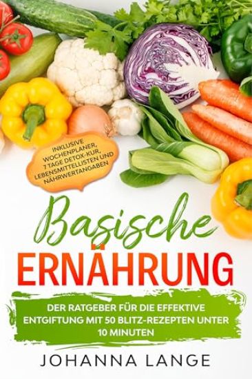Basische Ernährung: Der Ratgeber für die effektive Entgiftung mit 50 Blitz-Rezepten unter 10 Minuten - Inklusive Wochenplaner, 7 Tage Detox-Kur, Lebensmittellisten und Nährwertangaben