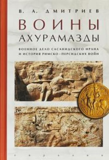 Voiny Akhuramazdy. Voennoe delo Sasanidskogo Irana i istorija Rimsko-Persidskikh vojn