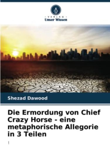 Die Ermordung von Chief Crazy Horse - eine metaphorische Allegorie in 3 Teilen
