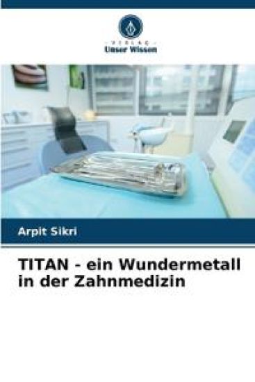 TITAN - ein Wundermetall in der Zahnmedizin – Arpit Sikri, kirjan kansikuva